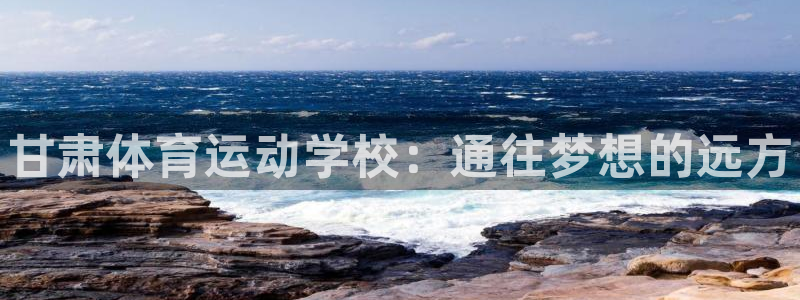 公海赌赌船官方平台体育：甘肃体育运动学校：通往梦想的