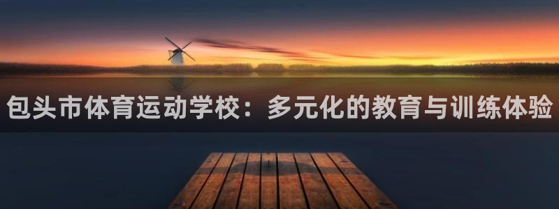 公海赌赌船官方正版app神州：包头市体育运动学校：多