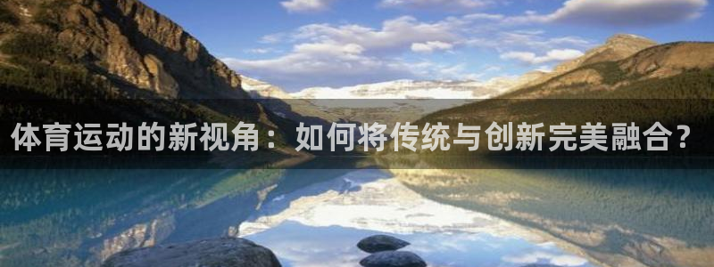公海赌赌船官方正版app代理：体育运动的新视角：如何将传统与