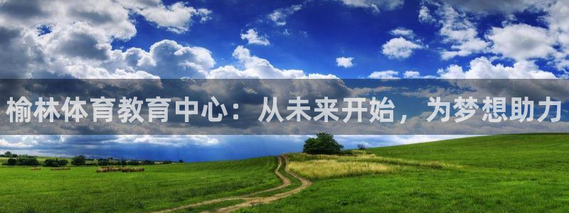 公海赌赌船官方正版app集团：榆林体育教育中心：从未来开始，