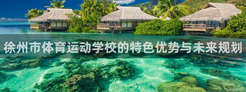 公海赌赌船官网下载招商电话号码：徐州市体育运动学校的特色优势