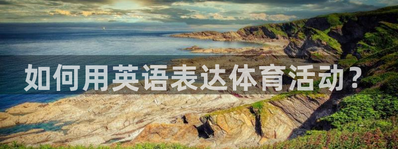 公海赌赌船官方正版app娱乐代理怎么样：如何用英语表达体育活